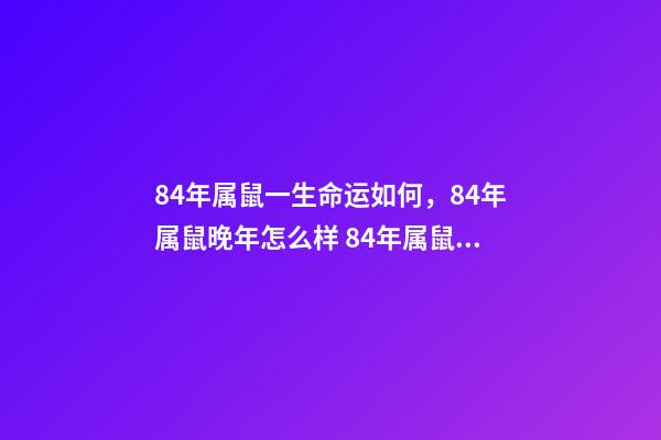 84年属鼠一生命运如何，84年属鼠晚年怎么样 84年属鼠晚年怎么样，1984年属鼠人最难熬年龄-第1张-观点-玄机派